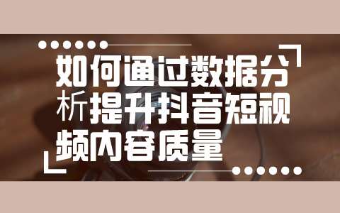 如何通过数据分析提升抖音短视频内容质量