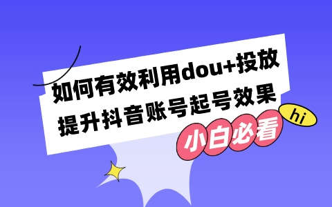 如何有效利用dou+投放，提升抖音账号起号效果
